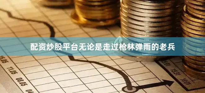 配资炒股平台无论是走过枪林弹雨的老兵