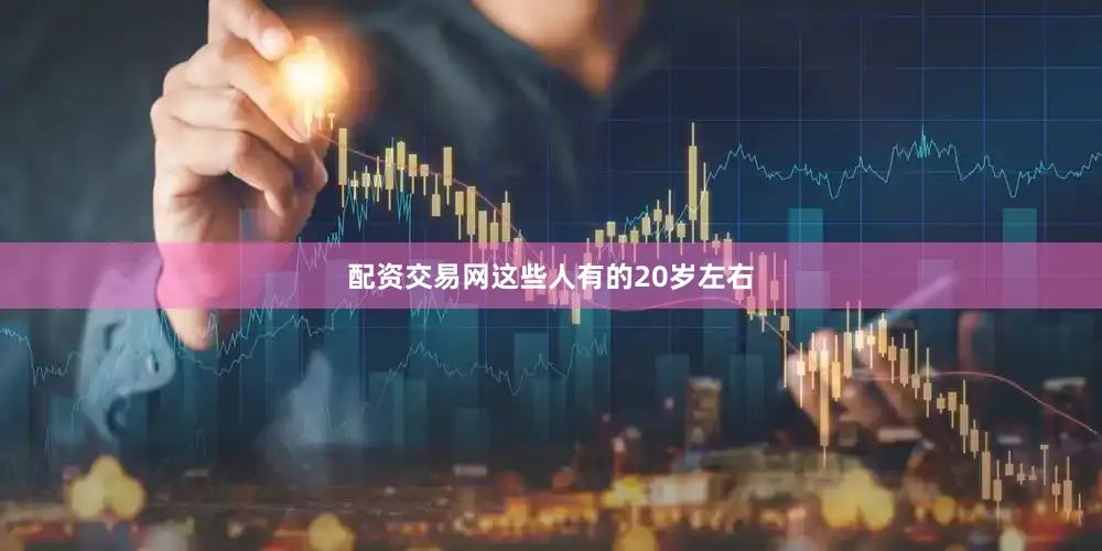 配资交易网这些人有的20岁左右