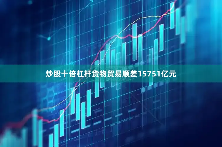 炒股十倍杠杆货物贸易顺差15751亿元