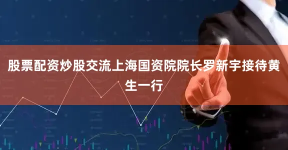 股票配资炒股交流上海国资院院长罗新宇接待黄生一行
