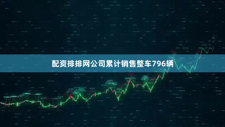 配资排排网公司累计销售整车796辆
