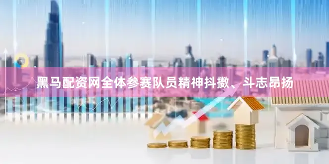 黑马配资网全体参赛队员精神抖擞、斗志昂扬