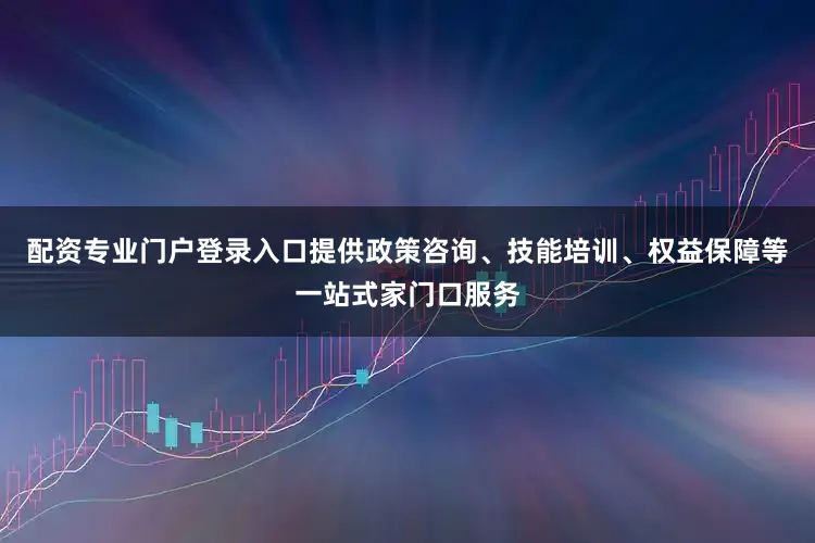 配资专业门户登录入口提供政策咨询、技能培训、权益保障等一站式家门口服务