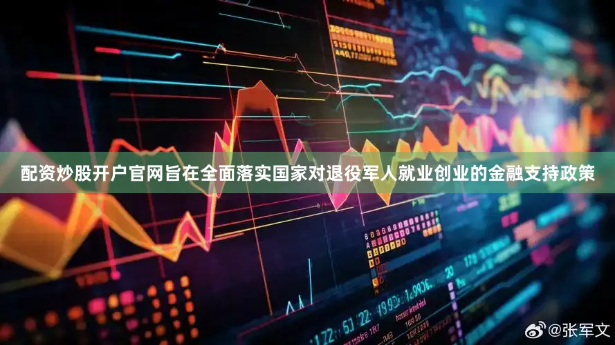 配资炒股开户官网旨在全面落实国家对退役军人就业创业的金融支持政策