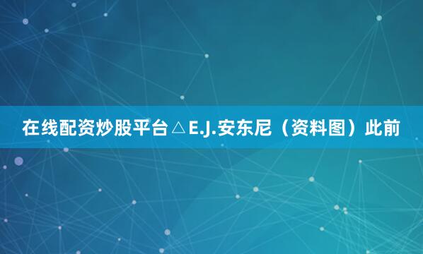 在线配资炒股平台△E.J.安东尼（资料图）此前