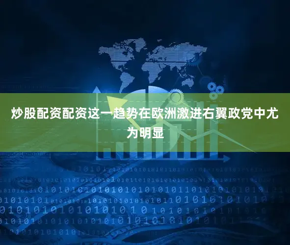 炒股配资配资这一趋势在欧洲激进右翼政党中尤为明显