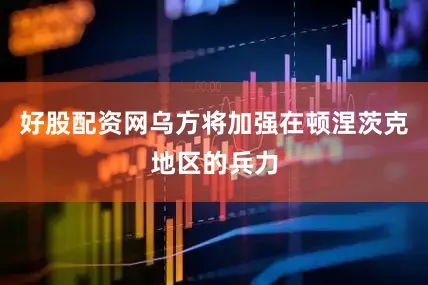 好股配资网乌方将加强在顿涅茨克地区的兵力