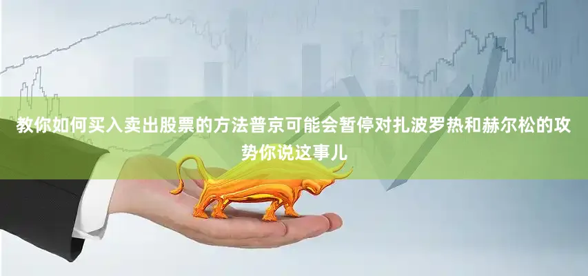 教你如何买入卖出股票的方法普京可能会暂停对扎波罗热和赫尔松的攻势你说这事儿